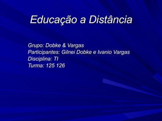 Educação a Distância Grupo: Dobke & Vargas  Participantes: Gilnei Dobke e Ivanio Vargas Disciplina: TI Turma: 125 126 