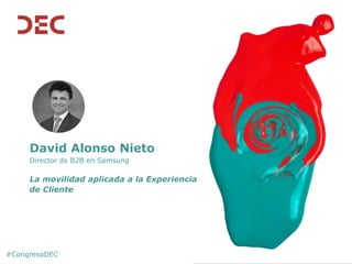 #CongresoDEC
David Alonso Nieto
Director de B2B en Samsung
La movilidad aplicada a la Experiencia
de Cliente
 