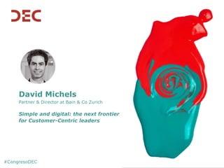 David Michels
Partner & Director at Bain & Co Zurich
Simple and digital: the next frontier
for Customer-Centric leaders
#CongresoDEC
 