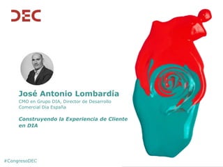 #CongresoDEC
José Antonio Lombardía
CMO en Grupo DIA, Director de Desarrollo
Comercial Dia España
Construyendo la Experiencia de Cliente
en DIA
 