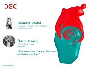 Gemma Vallet
Innovation Director at PHD Media
@GemmaVallet
Óscar Dorda
CEO at PHD Media
@odorda
“The merge era: the gap between
technology and us”
#CongresoDEC
 