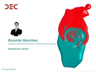 #CongresoDEC
Ricardo Sánchez
Global eCommerce Director at Barceló Hotel Group
Datadriven Hotel
 