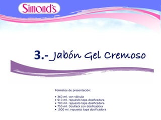 Formatos de presentación:

•   360 ml. con válvula
•   510 ml. repuesto tapa dosificadora
•   700 ml. repuesto tapa dosificadora
•   750 ml. DoyPack con dosificadora
•   1000 ml. repuesto tapa dosificadora
 