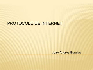 PROTOCOLO DE INTERNET




                 Jairo Andres Barajas
 