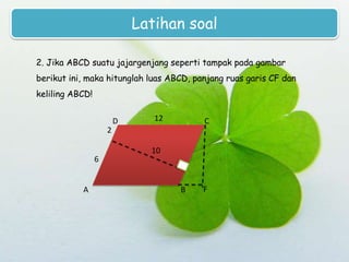 Latihan soal
2. Jika ABCD suatu jajargenjang seperti tampak pada gambar
berikut ini, maka hitunglah luas ABCD, panjang ruas garis CF dan
keliling ABCD!
D

12

C

2
6

A

10

B

F

 