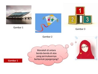 Gambar 1

Gambar 3
Gambar 2

Gambar 1

Manakah di antara
benda-benda di atas
yang permukaannya
berbentuk jajargenjang?

 