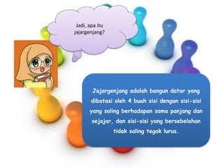 Jadi, apa itu
jajargenjang?

Jajargenjang adalah bangun datar yang
dibatasi oleh 4 buah sisi dengan sisi-sisi

yang saling berhadapan sama panjang dan
sejajar, dan sisi-sisi yang bersebelahan
tidak saling tegak lurus.

 