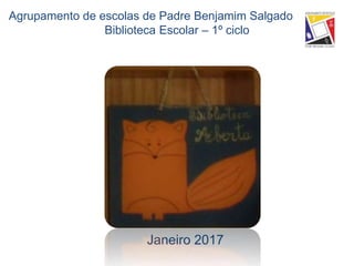 Janeiro 2017
Agrupamento de escolas de Padre Benjamim Salgado
Biblioteca Escolar – 1º ciclo
 