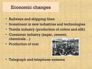 Economic changes
• Railways and shipping lines
• Investment in new industries and technologies
• Textile industry (production of cotton and silk)
• Consumer industry (sugar, cement,
chemicals…)
• Production of coal
• Telegraph and telephone systems
 