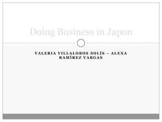 V A L E R I A V I L L A L O B O S S O L Í S – A L E X A
R A M Í R E Z V A R G A S
Doing Business in Japon
 