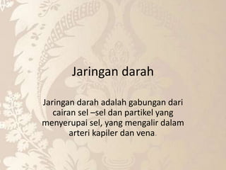 Jaringan darah
Jaringan darah adalah gabungan dari
cairan sel –sel dan partikel yang
menyerupai sel, yang mengalir dalam
arteri kapiler dan vena.
 