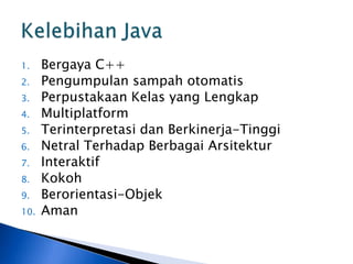 1.
2.
3.
4.
5.
6.
7.
8.
9.

10.

Bergaya C++
Pengumpulan sampah otomatis
Perpustakaan Kelas yang Lengkap
Multiplatform
Terinterpretasi dan Berkinerja-Tinggi
Netral Terhadap Berbagai Arsitektur
Interaktif
Kokoh
Berorientasi-Objek
Aman

 