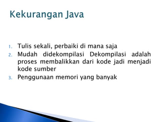 1.
2.

3.

Tulis sekali, perbaiki di mana saja
Mudah didekompilasi Dekompilasi adalah
proses membalikkan dari kode jadi menjadi
kode sumber
Penggunaan memori yang banyak

 