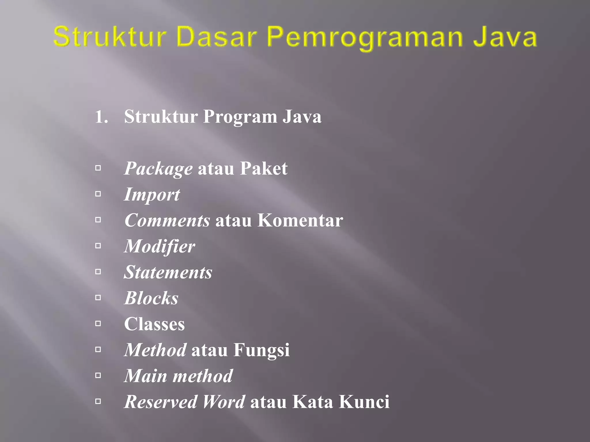 1. Struktur Program Java











Package atau Paket
Import
Comments atau Komentar
Modifier
Statements
Blocks
Classes
Method atau Fungsi
Main method
Reserved Word atau Kata Kunci

 
