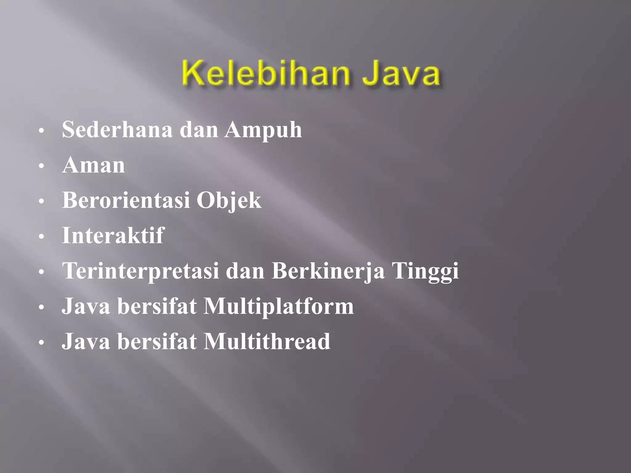•
•
•
•
•
•
•

Sederhana dan Ampuh
Aman
Berorientasi Objek
Interaktif
Terinterpretasi dan Berkinerja Tinggi
Java bersifat Multiplatform
Java bersifat Multithread

 