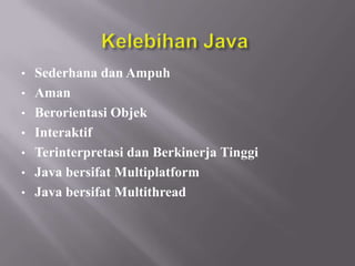 •
•
•
•
•
•
•

Sederhana dan Ampuh
Aman
Berorientasi Objek
Interaktif
Terinterpretasi dan Berkinerja Tinggi
Java bersifat Multiplatform
Java bersifat Multithread

 
