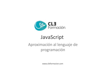 www.cleformacion.com
JavaScript
Aproximación al lenguaje de
programación
 