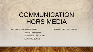 COMMUNICATION
HORS MEDIA
PRÉPARER PAR : LAHRIM IMANE
AMHAOUCH BASMA
OUIDIROUALLA KAOUTAR
LABCHARA SOHAIB
ENCADRÈ PAR : MR. JELLOULI
 