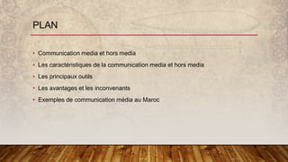 PLAN
• Communication media et hors media
• Les caractéristiques de la communication media et hors media
• Les principaux outils
• Les avantages et les inconvenants
• Exemples de communication média au Maroc
 