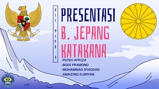 PRESENTASI
B. JEPANG
KATAKANA
-PUTEH AFRIZA
-BUDI PRAMONO
-MOHAMMAD SYADDAD
-AMAZING ELBRYAN
X
I
I
M
I
P
A
4
 