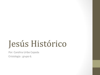 Jesús Histórico Por: Carolina Uribe Cepeda Cristología : grupo 6.  