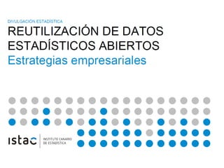 DIVULGACIÓN ESTADÍSTICA 
REUTILIZACIÓN DE DATOS 
ESTADÍSTICOS ABIERTOS 
Estrategias empresariales 
CONQUISTAR NUEVOS MERCADOS CON DATOS 
 