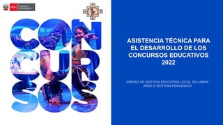 ASISTENCIA TÉCNICA PARA
EL DESARROLLO DE LOS
CONCURSOS EDUCATIVOS
2022
UNIDAD DE GESTION EDUCATIVA LOCAL DE LAMPA
AREA E GESTION PEAGOGICA
 