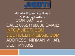 CONTACT US
CALL: 08521168888 EMAIL:
INFO@JIEDTI.COM ,
JIEDTIDELHI@GMAIL.COM
ADDRESS: NIRMAN VIHAR,
DELHI-110092
Job India Engineering Design
& Training Institute
 