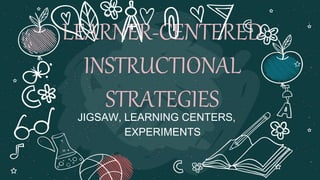 LEARNER-CENTERED
INSTRUCTIONAL
STRATEGIES
JIGSAW, LEARNING CENTERS,
EXPERIMENTS
 