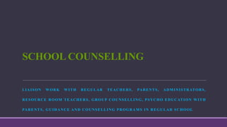 SCHOOL COUNSELLING
LIAISON WORK WITH REGULAR TEACHERS, PARENTS, ADMINISTRATORS,
RESOURCE ROOM TEACHERS, GROUP COUNSELLING, PSYCHO EDUCATION WITH
PARENTS, GUIDANCE AND COUNSELLING PROGRAMS IN REGULAR SCHOOL
 