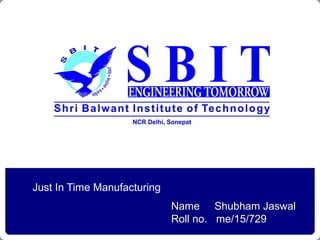 Just In Time Manufacturing
Name Shubham Jaswal
Roll no. me/15/729
 