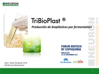 TriBioPlast ®
                                 Producción de bioplásticos por fermentation




José L. Adrio-Fondevila, Ph.D.
CSO Neuron BioIndustrial

                                                                               1
 