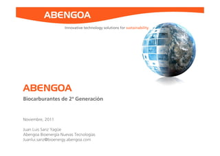 Innovative technology solutions for sustainability
ABENGOA
Biocarburantes de 2ª Generación
Noviembre, 2011
Juan Luis Sanz Yagüe
Abengoa Bioenergía Nuevas Tecnologías
Juanlui.sanz@bioenergy.abengoa.com
 