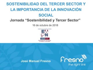 SOSTENIBILIDAD DEL TERCER SECTOR Y
LA IMPORTANCIA DE LA INNOVACIÓN
SOCIAL
Jornada “Sostenibilidad y Tercer Sector”
16 de octubre de 2018
José Manuel Fresno
 