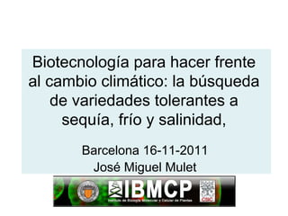 Biotecnología para hacer frente
al cambio climático: la búsqueda
    de variedades tolerantes a
     sequía, frío y salinidad,
       Barcelona 16-11-2011
        José Miguel Mulet
 