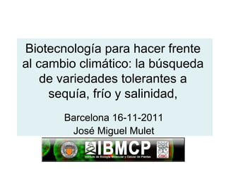 Biotecnología para hacer frente
al cambio climático: la búsqueda
de variedades tolerantes a
sequía, frío y salinidad,
Barcelona 16-11-2011
José Miguel Mulet
 