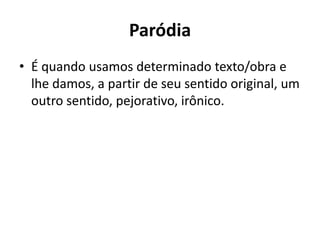 Paródia
• É quando usamos determinado texto/obra e
  lhe damos, a partir de seu sentido original, um
  outro sentido, pejorativo, irônico.
 