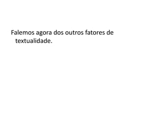 Falemos agora dos outros fatores de
 textualidade.
 
