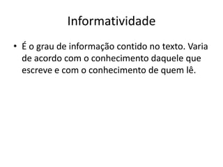 Informatividade
• É o grau de informação contido no texto. Varia
  de acordo com o conhecimento daquele que
  escreve e com o conhecimento de quem lê.
 