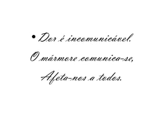 •Dor é incomunicável.
O mármore comunica-se,
  Afeta-nos a todos.
 