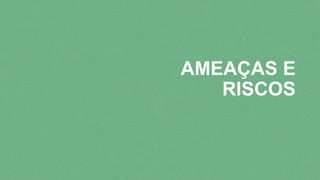 AMEAÇAS E
RISCOS
 