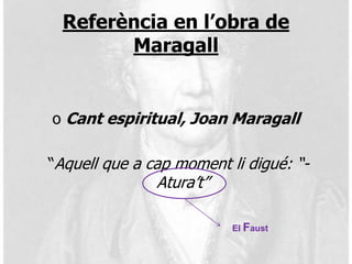 Referència en l’obra de
        Maragall


o Cant espiritual, Joan Maragall

“Aquell que a cap moment li digué: “-
       ...