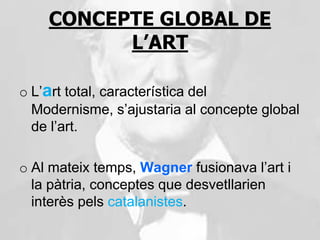 CONCEPTE GLOBAL DE
          L’ART

o L’art total, característica del
  Modernisme, s’ajustaria al concepte global
  de l’...