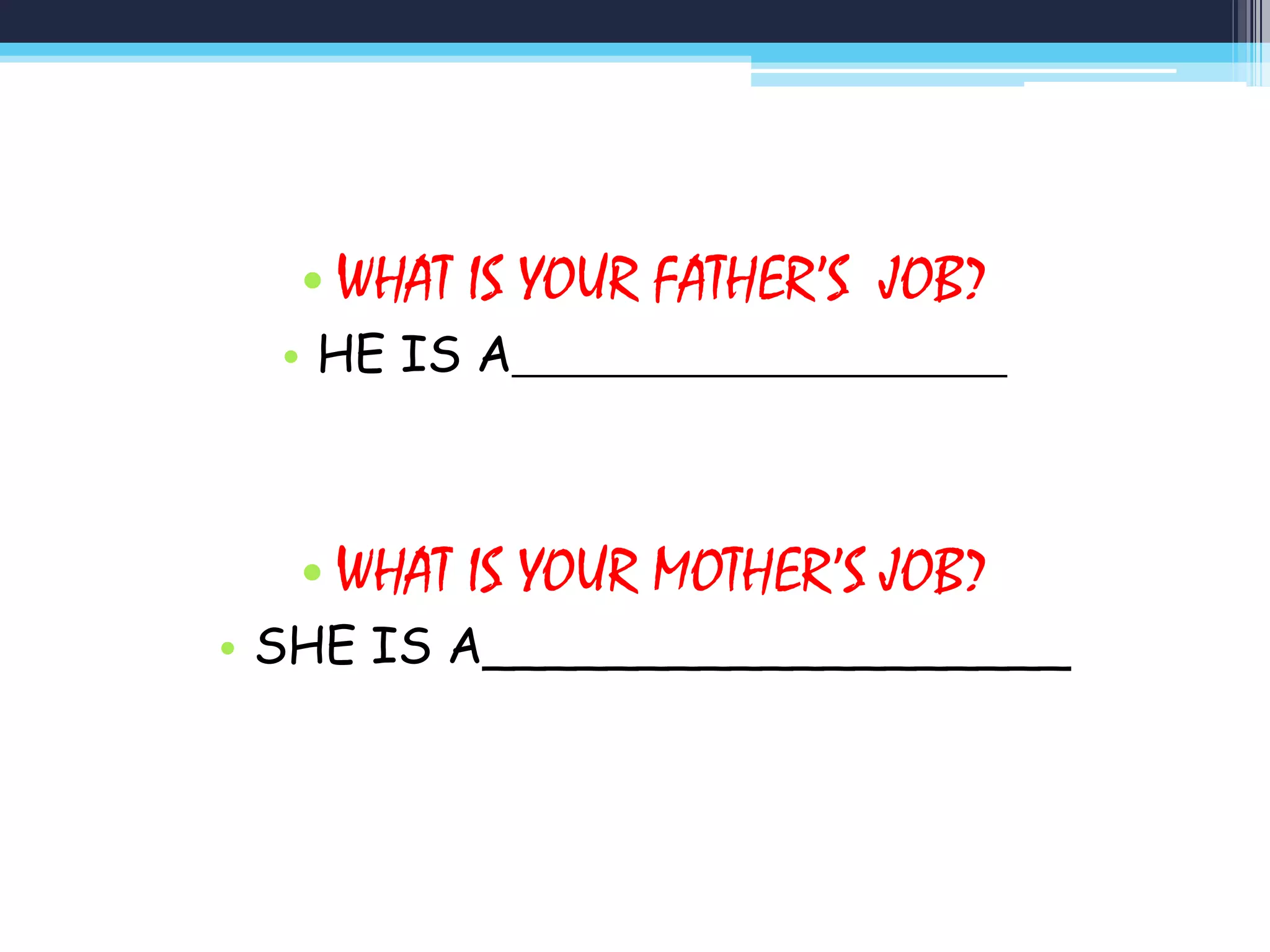 • WHAT IS YOUR FATHER’S JOB?
• HE IS A____________________
• WHAT IS YOUR MOTHER’S JOB?
• SHE IS A___________________
