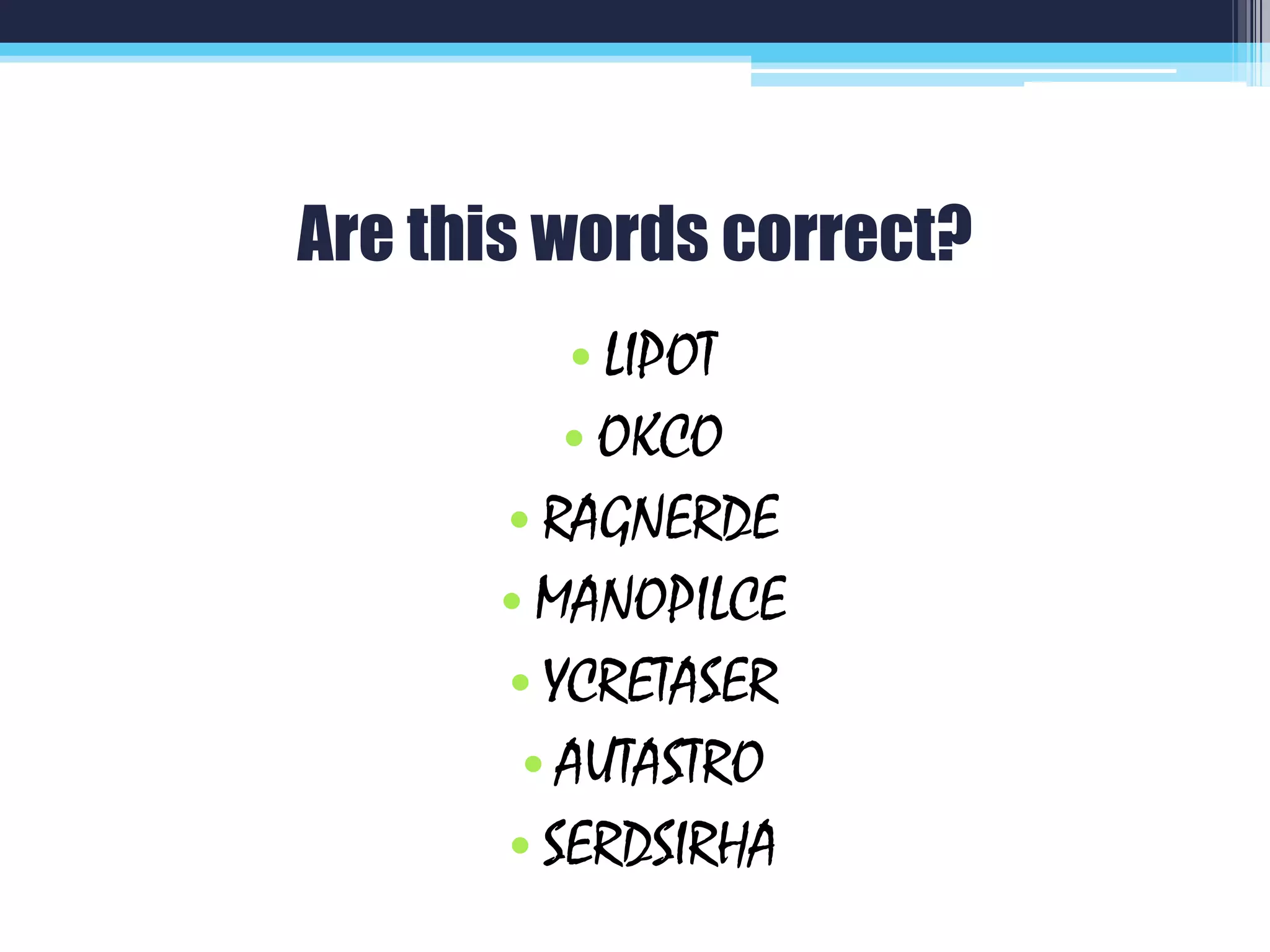 Are this words correct?
• LIPOT
• OKCO
• RAGNERDE
• MANOPILCE
• YCRETASER
• AUTASTRO
• SERDSIRHA