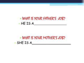 • WHAT IS YOUR FATHER’S JOB?
  • HE IS A____________________



  • WHAT IS YOUR MOTHER’S JOB?
• SHE IS A___________________
 