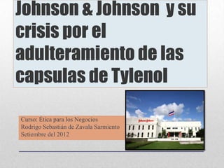 Johnson & Johnson y su
crisis por el
adulteramiento de las
capsulas de Tylenol

Curso: Ética para los Negocios
Rodrigo Sebastián de Zavala Sarmiento
Setiembre del 2012
 