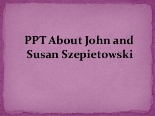 PPT About John and
Susan Szepietowski
 