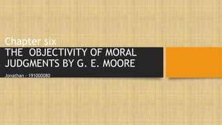 Chapter six
THE OBJECTIVITY OF MORAL
JUDGMENTS BY G. E. MOORE
Jonathan - 191000080
 