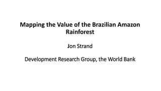 Mapping the Value of the Brazilian Amazon
Rainforest
Jon Strand
Development Research Group, the World Bank
 